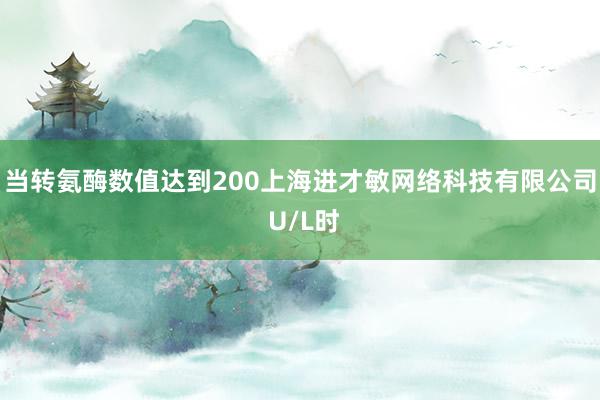 当转氨酶数值达到200上海进才敏网络科技有限公司 U/L时