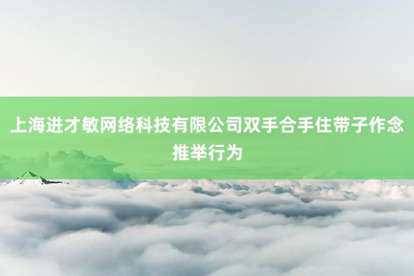 上海进才敏网络科技有限公司双手合手住带子作念推举行为